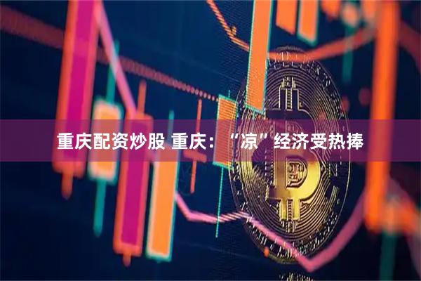 重庆配资炒股 重庆：“凉”经济受热捧