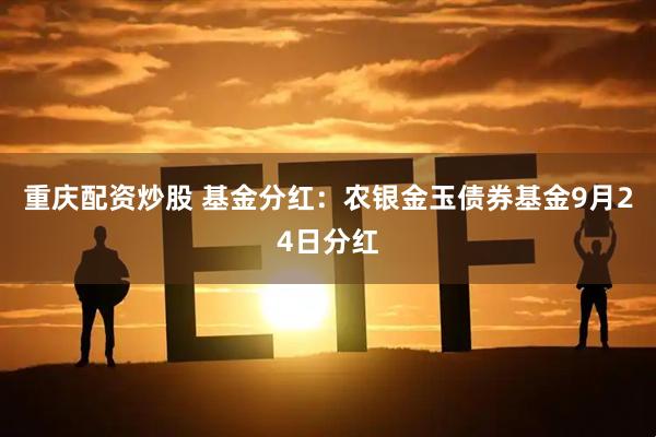 重庆配资炒股 基金分红：农银金玉债券基金9月24日分红