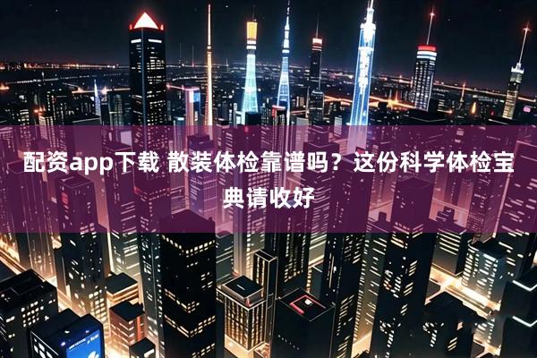 配资app下载 散装体检靠谱吗？这份科学体检宝典请收好