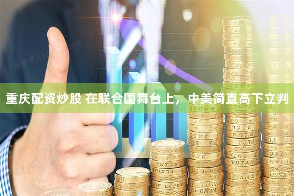 重庆配资炒股 在联合国舞台上，中美简直高下立判