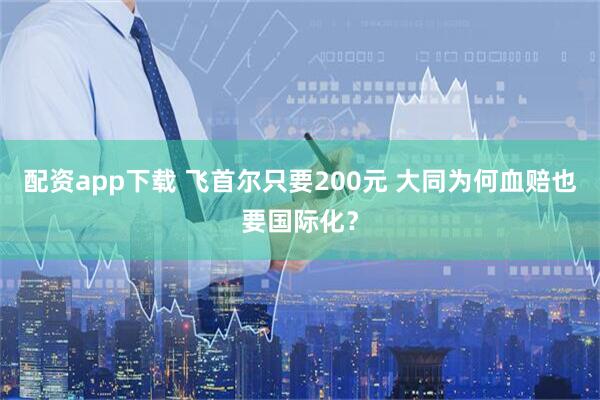 配资app下载 飞首尔只要200元 大同为何血赔也要国际化？
