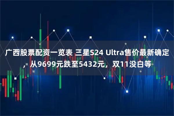 广西股票配资一览表 三星S24 Ultra售价最新确定，从9699元跌至5432元，双11没白等