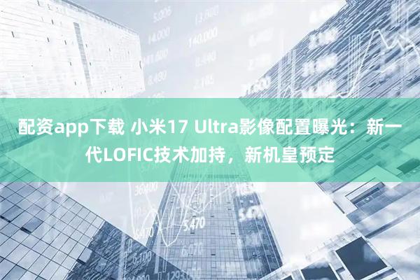配资app下载 小米17 Ultra影像配置曝光：新一代LOFIC技术加持，新机皇预定
