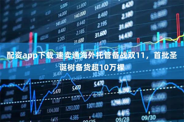 配资app下载 速卖通海外托管备战双11，首批圣诞树备货超10万棵