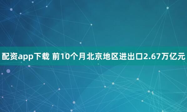 配资app下载 前10个月北京地区进出口2.67万亿元