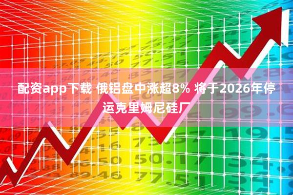 配资app下载 俄铝盘中涨超8% 将于2026年停运克里姆尼硅厂