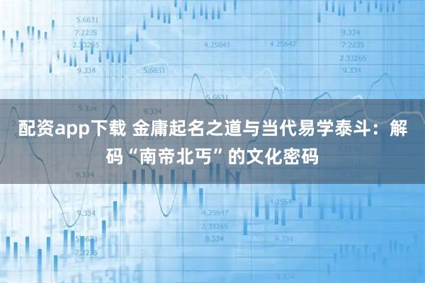 配资app下载 金庸起名之道与当代易学泰斗：解码“南帝北丐”的文化密码