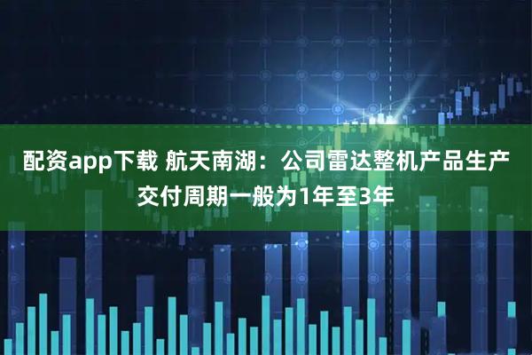 配资app下载 航天南湖：公司雷达整机产品生产交付周期一般为1年至3年