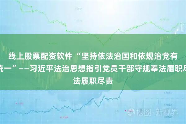 线上股票配资软件 “坚持依法治国和依规治党有机统一”——习近平法治思想指引党员干部守规奉法履职尽责