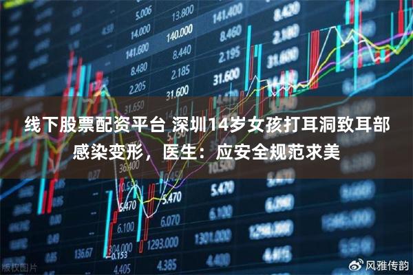 线下股票配资平台 深圳14岁女孩打耳洞致耳部感染变形，医生：应安全规范求美