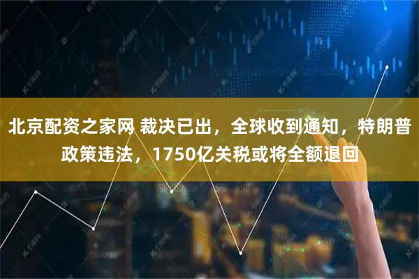 北京配资之家网 裁决已出,全球收到通知,特朗普政策违法,1750亿关税或将全额退回