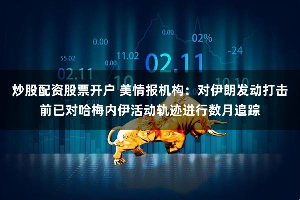 炒股配资股票开户 美情报机构：对伊朗发动打击前已对哈梅内伊活动轨迹进行数月追踪