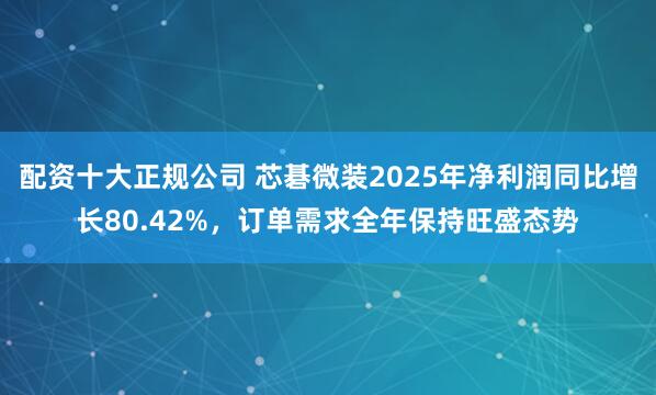 配资十大正规公司 芯碁微装2025年净利润同比增长80.42%，订单需求全年保持旺盛态势