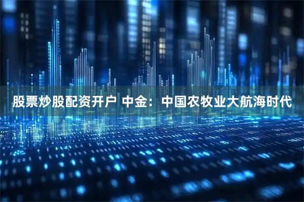 股票炒股配资开户 中金：中国农牧业大航海时代