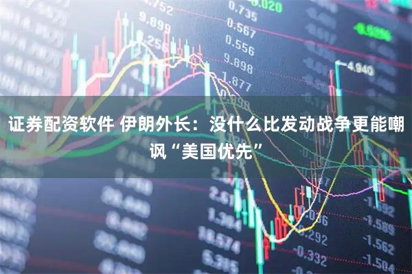 证券配资软件 伊朗外长：没什么比发动战争更能嘲讽“美国优先”