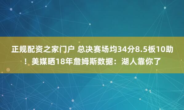 正规配资之家门户 总决赛场均34分8.5板10助!美媒晒18年詹姆斯数据:湖人靠你了