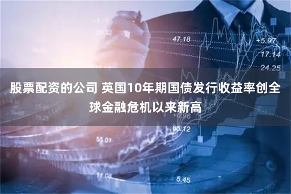 股票配资的公司 英国10年期国债发行收益率创全球金融危机以来新高