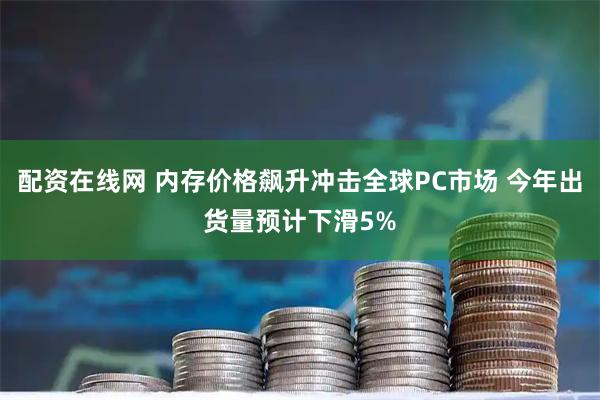 配资在线网 内存价格飙升冲击全球PC市场 今年出货量预计下滑5%