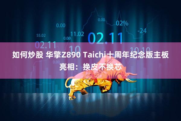如何炒股 华擎Z890 Taichi十周年纪念版主板亮相：换皮不换芯