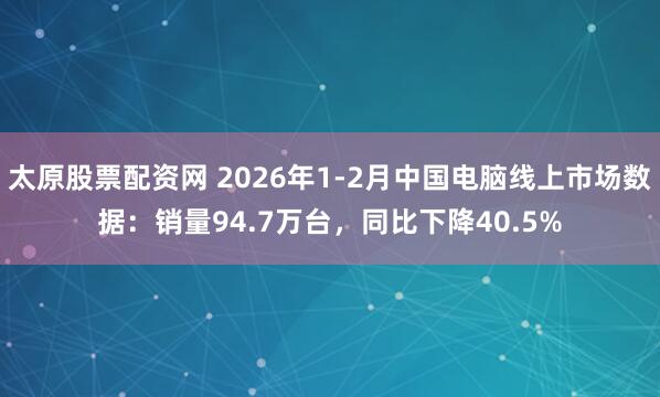 太原股票配资网 2026年1-2月中国电脑线上市场数据：销量94.7万台，同比下降40.5%