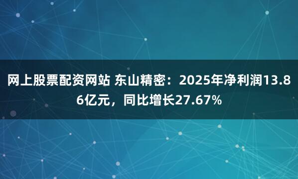 网上股票配资网站 东山精密：2025年净利润13.86亿元，同比增长27.67%
