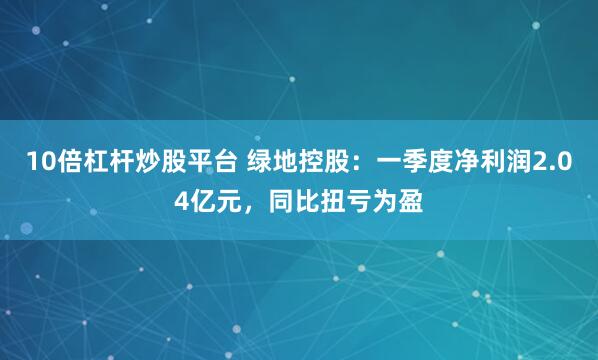 10倍杠杆炒股平台 绿地控股：一季度净利润2.04亿元，同比扭亏为盈