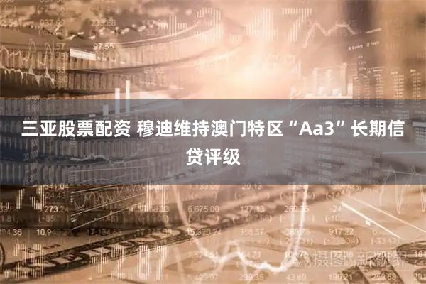 三亚股票配资 穆迪维持澳门特区“Aa3”长期信贷评级