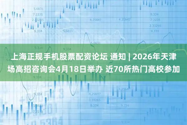 上海正规手机股票配资论坛 通知 | 2026年天津场高招咨询会4月18日举办 近70所热门高校参加