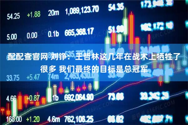 配配查官网 刘铮：王哲林这几年在战术上牺牲了很多 我们最终的目标是总冠军