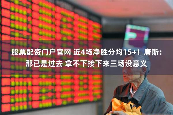 股票配资门户官网 近4场净胜分均15+！唐斯：那已是过去 拿不下接下来三场没意义
