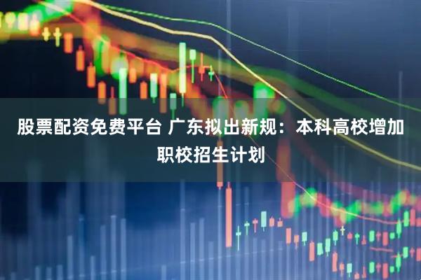 股票配资免费平台 广东拟出新规：本科高校增加职校招生计划
