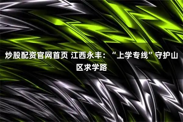 炒股配资官网首页 江西永丰：“上学专线”守护山区求学路