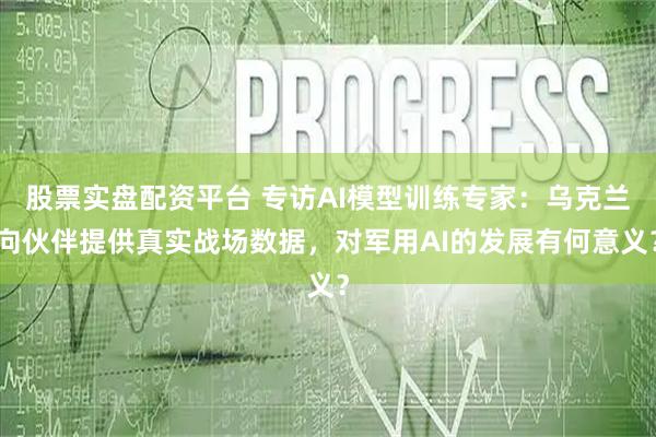 股票实盘配资平台 专访AI模型训练专家：乌克兰向伙伴提供真实战场数据，对军用AI的发展有何意义？