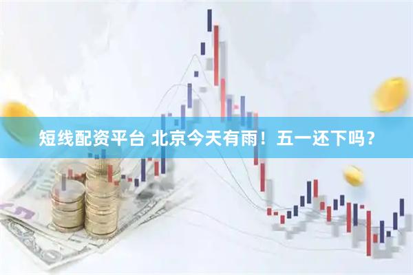 短线配资平台 北京今天有雨！五一还下吗？