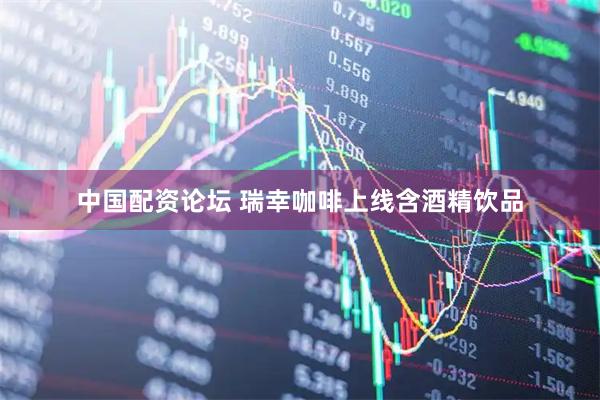 中国配资论坛 瑞幸咖啡上线含酒精饮品