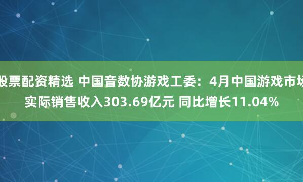股票配资精选 中国音数协游戏工委：4月中国游戏市场实际销售收入303.69亿元 同比增长11.04%