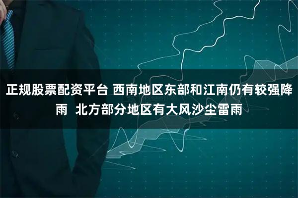 正规股票配资平台 西南地区东部和江南仍有较强降雨  北方部分地区有大风沙尘雷雨