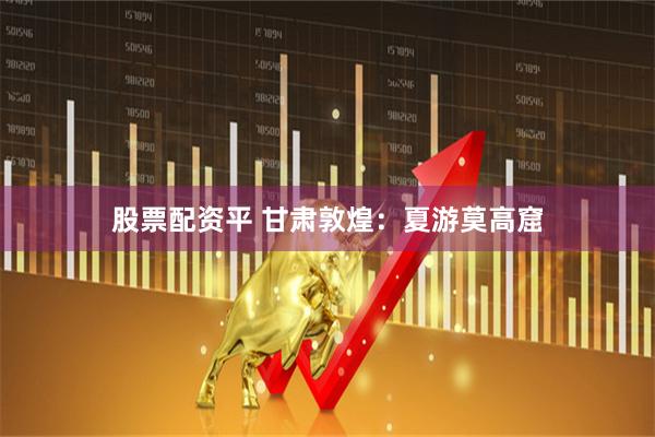 股票配资平 甘肃敦煌：夏游莫高窟