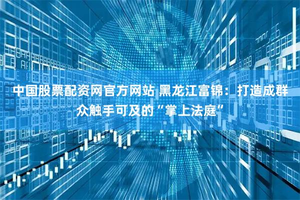 中国股票配资网官方网站 黑龙江富锦：打造成群众触手可及的“掌上法庭”