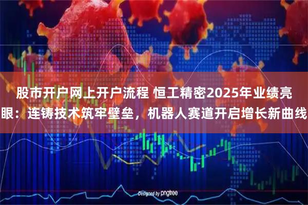 股市开户网上开户流程 恒工精密2025年业绩亮眼：连铸技术筑牢壁垒，机器人赛道开启增长新曲线